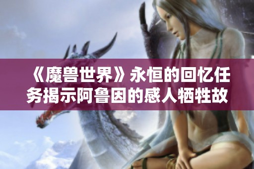 《魔兽世界》永恒的回忆任务揭示阿鲁因的感人牺牲故事