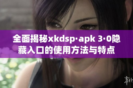 全面揭秘xkdsp·apk 3·0隐藏入口的使用方法与特点