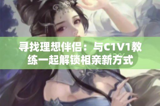 寻找理想伴侣：与C1V1教练一起解锁相亲新方式