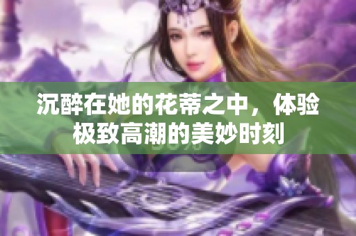 沉醉在她的花蒂之中，体验极致高潮的美妙时刻