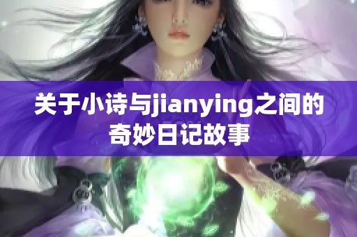 关于小诗与jianying之间的奇妙日记故事