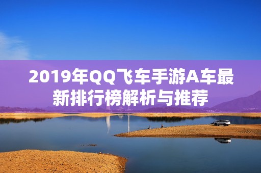 2019年QQ飞车手游A车最新排行榜解析与推荐