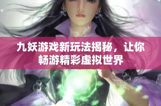 九妖游戏新玩法揭秘，让你畅游精彩虚拟世界