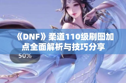 《DNF》柔道110级刷图加点全面解析与技巧分享