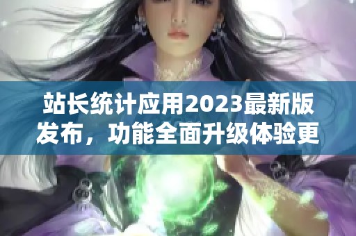 站长统计应用2023最新版发布，功能全面升级体验更佳