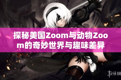 探秘美国Zoom与动物Zoom的奇妙世界与趣味差异