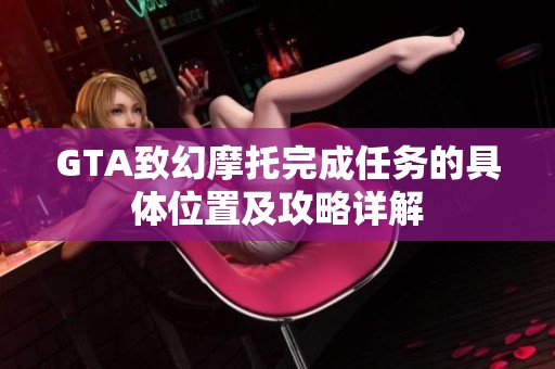 GTA致幻摩托完成任务的具体位置及攻略详解