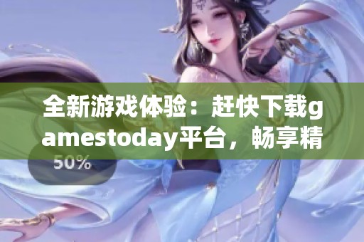 全新游戏体验：赶快下载gamestoday平台，畅享精彩游戏世界