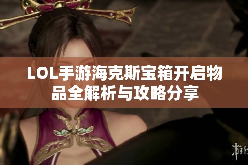 LOL手游海克斯宝箱开启物品全解析与攻略分享