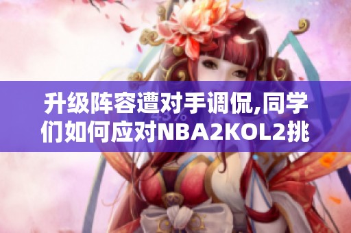 升级阵容遭对手调侃,同学们如何应对NBA2KOL2挑战？