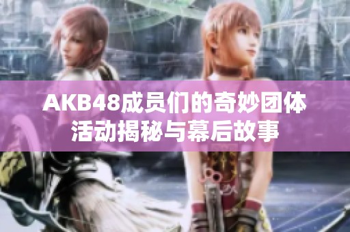 AKB48成员们的奇妙团体活动揭秘与幕后故事