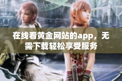 在线看黄金网站的app，无需下载轻松享受服务