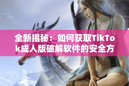 全新揭秘：如何获取TikTok成人版破解软件的安全方法