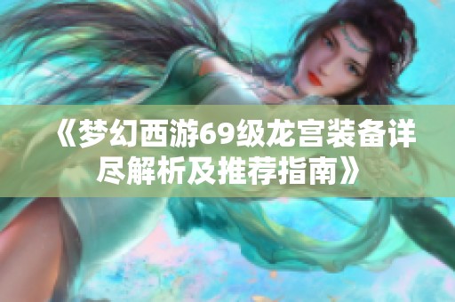 《梦幻西游69级龙宫装备详尽解析及推荐指南》