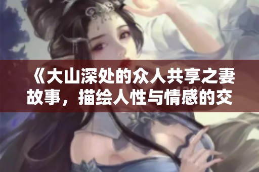 《大山深处的众人共享之妻故事，描绘人性与情感的交织》