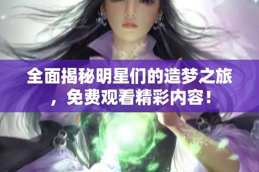 全面揭秘明星们的造梦之旅，免费观看精彩内容！