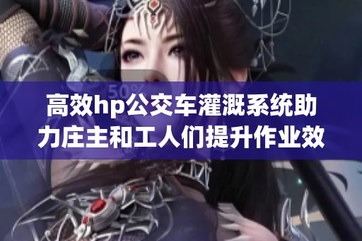 高效hp公交车灌溉系统助力庄主和工人们提升作业效率