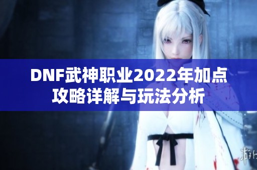 DNF武神职业2022年加点攻略详解与玩法分析