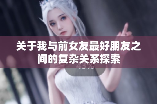 关于我与前女友最好朋友之间的复杂关系探索