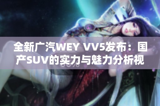 全新广汽WEY VV5发布：国产SUV的实力与魅力分析视频