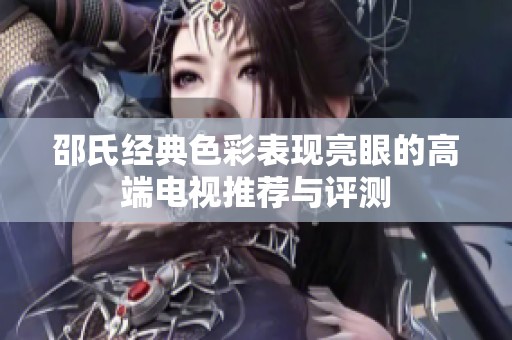 邵氏经典色彩表现亮眼的高端电视推荐与评测