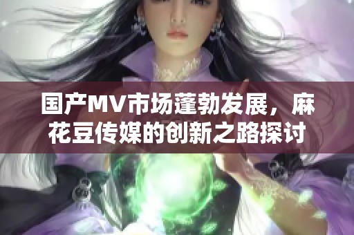 国产MV市场蓬勃发展，麻花豆传媒的创新之路探讨