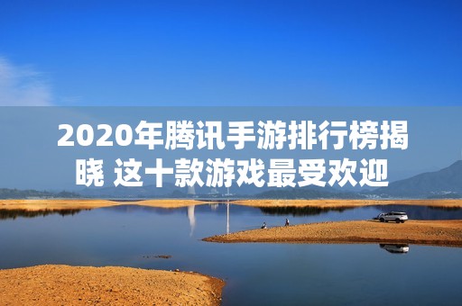 2020年腾讯手游排行榜揭晓 这十款游戏最受欢迎