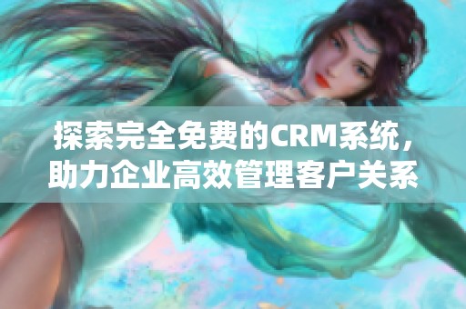 探索完全免费的CRM系统，助力企业高效管理客户关系