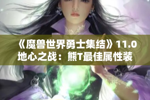 《魔兽世界勇士集结》11.0地心之战：熊T最佳属性装备详解