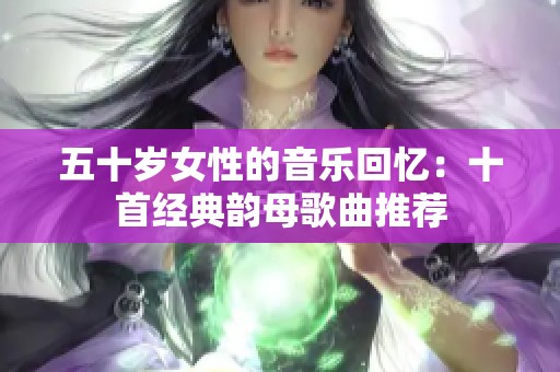 五十岁女性的音乐回忆：十首经典韵母歌曲推荐