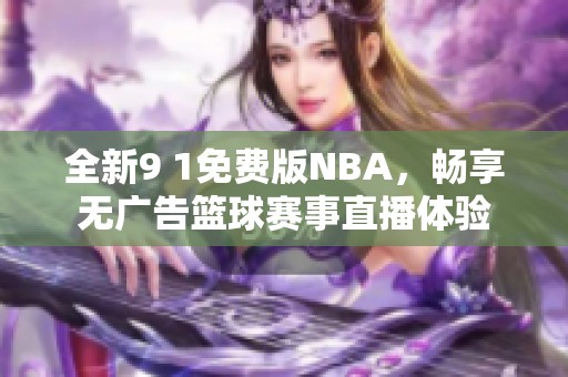 全新9 1免费版NBA，畅享无广告篮球赛事直播体验