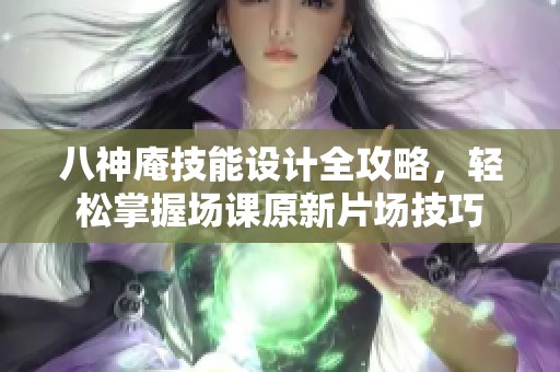 八神庵技能设计全攻略，轻松掌握场课原新片场技巧