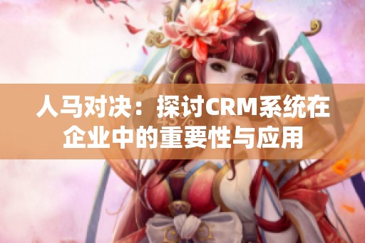 人马对决：探讨CRM系统在企业中的重要性与应用