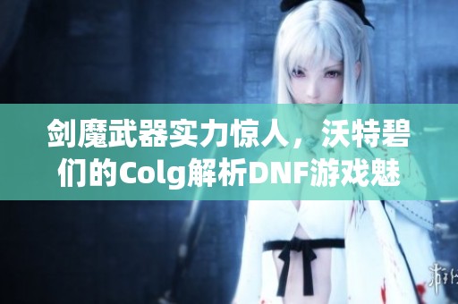 剑魔武器实力惊人，沃特碧们的Colg解析DNF游戏魅力