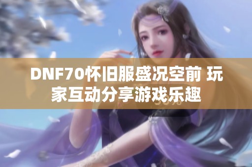 DNF70怀旧服盛况空前 玩家互动分享游戏乐趣