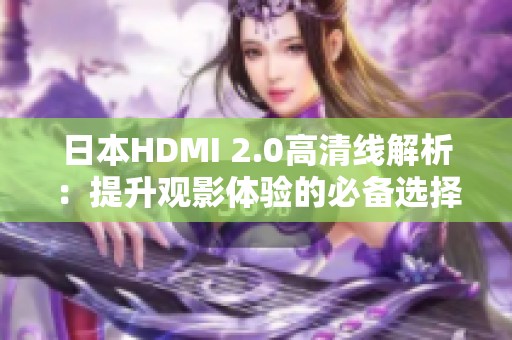 日本HDMI 2.0高清线解析：提升观影体验的必备选择