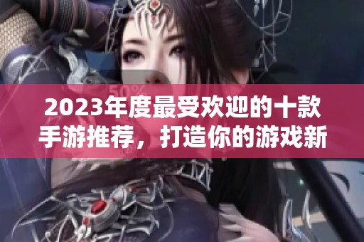 2023年度最受欢迎的十款手游推荐，打造你的游戏新体验