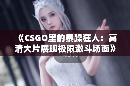 《CSGO里的暴躁狂人：高清大片展现极限激斗场面》