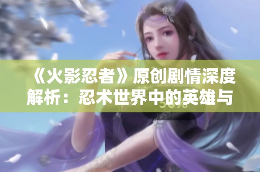 《火影忍者》原创剧情深度解析：忍术世界中的英雄与黑暗命运探索