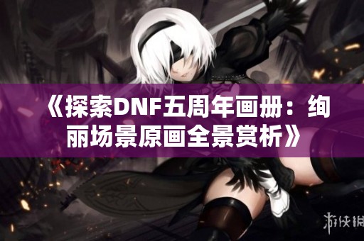 《探索DNF五周年画册：绚丽场景原画全景赏析》