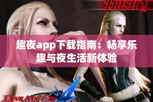 趣夜app下载指南：畅享乐趣与夜生活新体验