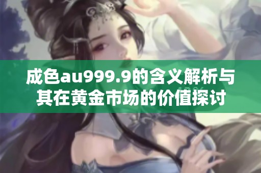 成色au999.9的含义解析与其在黄金市场的价值探讨