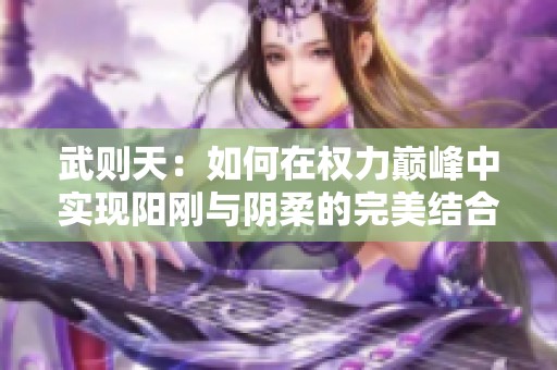 武则天：如何在权力巅峰中实现阳刚与阴柔的完美结合