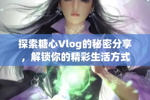 探索糖心Vlog的秘密分享，解锁你的精彩生活方式