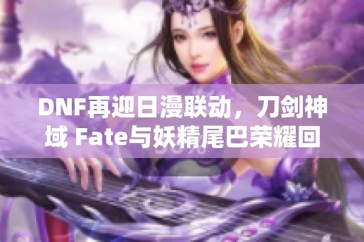 DNF再迎日漫联动，刀剑神域 Fate与妖精尾巴荣耀回归！