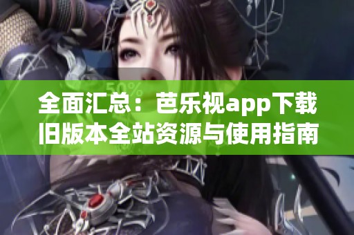 全面汇总：芭乐视app下载旧版本全站资源与使用指南