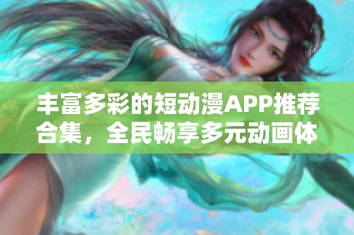 丰富多彩的短动漫APP推荐合集，全民畅享多元动画体验