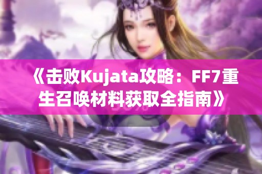 《击败Kujata攻略：FF7重生召唤材料获取全指南》