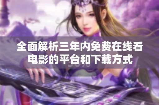 全面解析三年内免费在线看电影的平台和下载方式