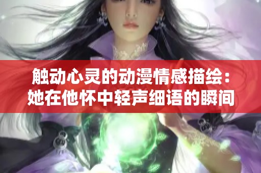 触动心灵的动漫情感描绘：她在他怀中轻声细语的瞬间